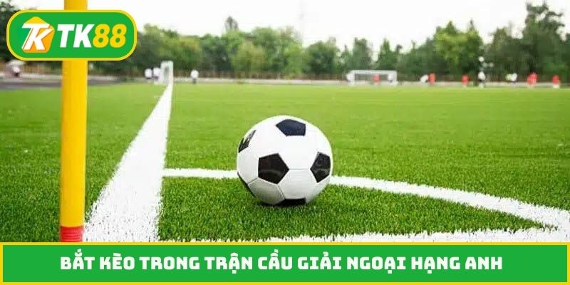 Bắt kèo trong trận cầu giải Ngoại hạng Anh