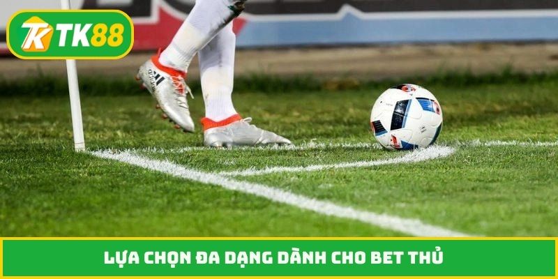 Lựa chọn đa dạng dành cho bet thủ