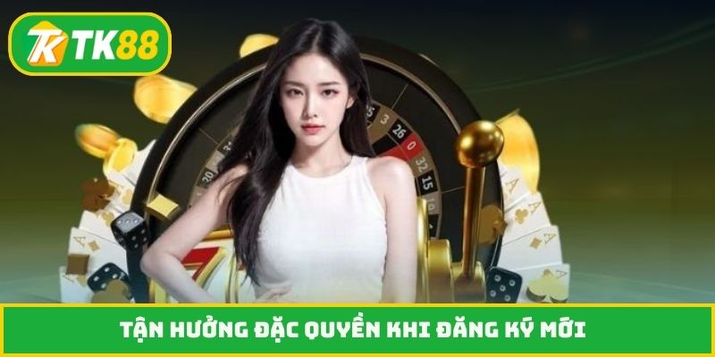 Tận hưởng đặc quyền khi đăng ký mới